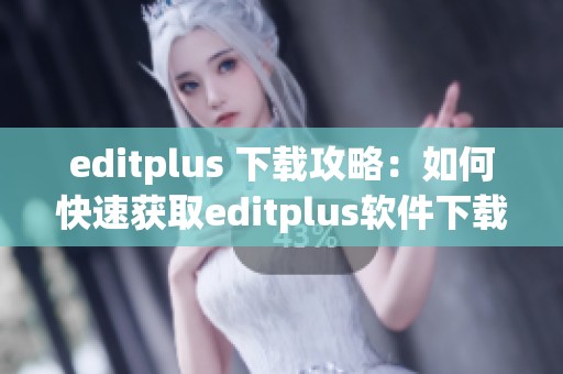 editplus 下载攻略：如何快速获取editplus软件下载方式与使用技巧