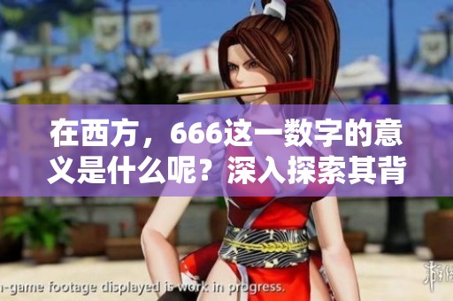 在西方，666这一数字的意义是什么呢？深入探索其背后的含义与影响。