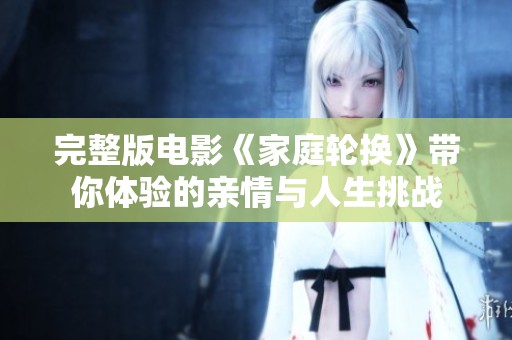 完整版电影《家庭轮换》带你体验的亲情与人生挑战