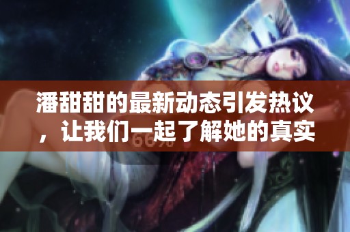 潘甜甜的最新动态引发热议，让我们一起了解她的真实故事和成长之路。