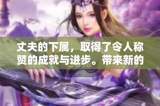 丈夫的下属，取得了令人称赞的成就与进步。带来新的期待与希望！