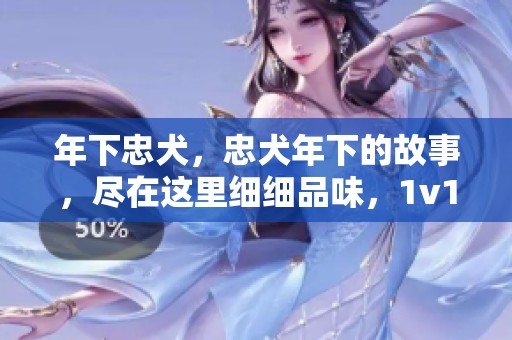 年下忠犬，忠犬年下的故事，尽在这里细细品味，1v1绝对精彩纷呈