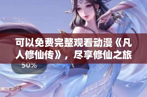 可以免费完整观看动漫《凡人修仙传》，尽享修仙之旅的精彩内容