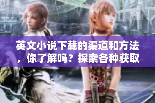 英文小说下载的渠道和方法，你了解吗？探索各种获取英文小说的方法。