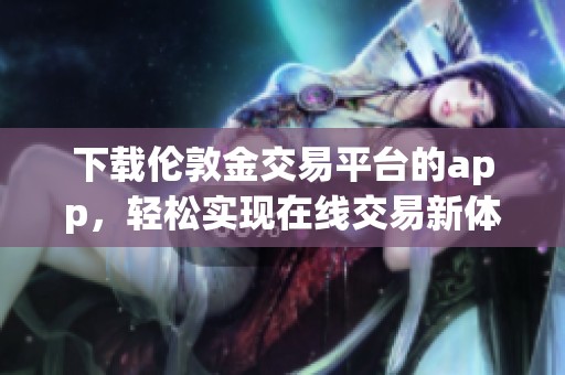 下载伦敦金交易平台的app，轻松实现在线交易新体验