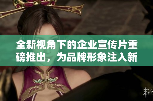 全新视角下的企业宣传片重磅推出，为品牌形象注入新活力