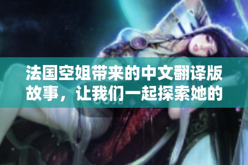 法国空姐带来的中文翻译版故事，让我们一起探索她的世界与经历