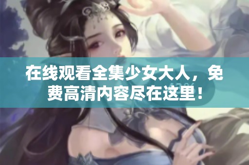 在线观看全集少女大人，免费高清内容尽在这里！