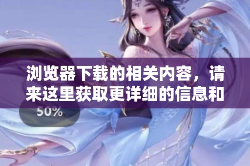 浏览器下载的相关内容，请来这里获取更详细的信息和指导。