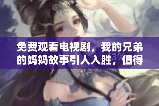 免费观看电视剧，我的兄弟的妈妈故事引人入胜，值得一看
