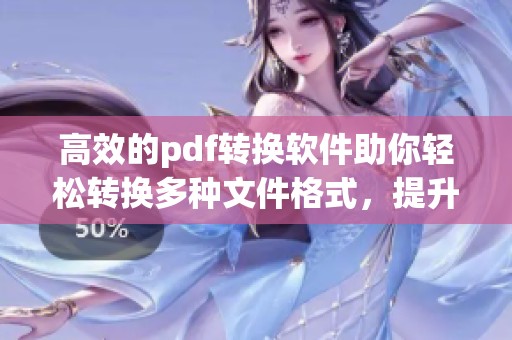 高效的pdf转换软件助你轻松转换多种文件格式，提升工作效率的方法分享