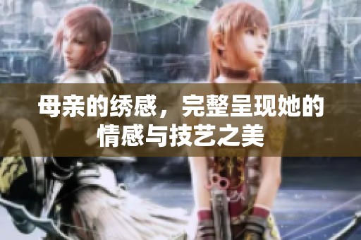 母亲的绣感，完整呈现她的情感与技艺之美