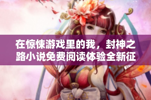 在惊悚游戏里的我，封神之路小说免费阅读体验全新征程