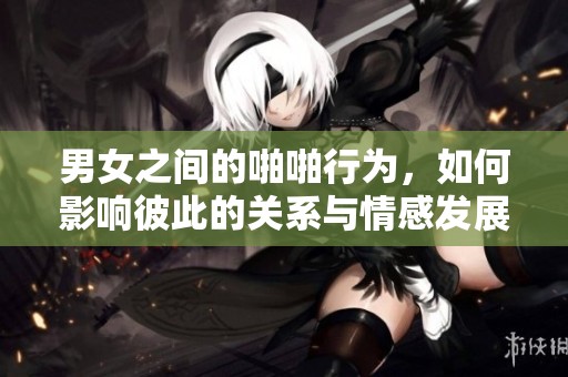 男女之间的啪啪行为，如何影响彼此的关系与情感发展