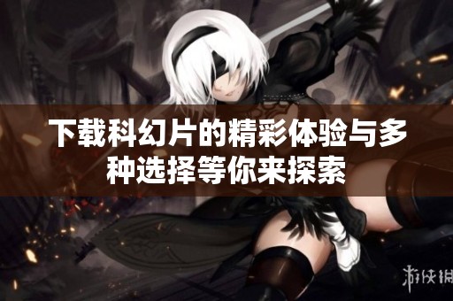 下载科幻片的精彩体验与多种选择等你来探索