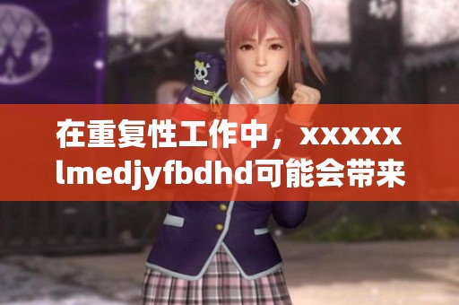 在重复性工作中，xxxxxlmedjyfbdhd可能会带来的潜在影响很大有哪些呢