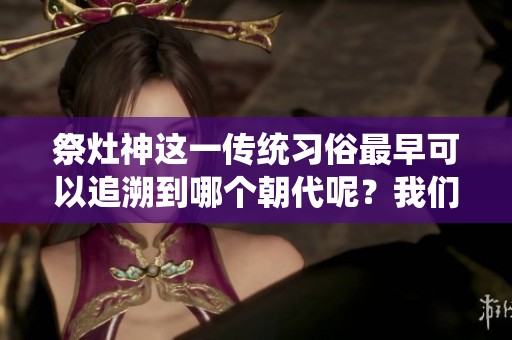 祭灶神这一传统习俗最早可以追溯到哪个朝代呢？我们一起来探究一下吧。