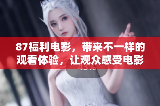 87福利电影，带来不一样的观看体验，让观众感受电影的独特魅力