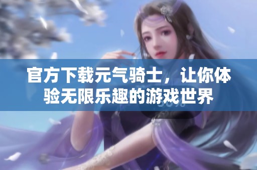 官方下载元气骑士，让你体验无限乐趣的游戏世界