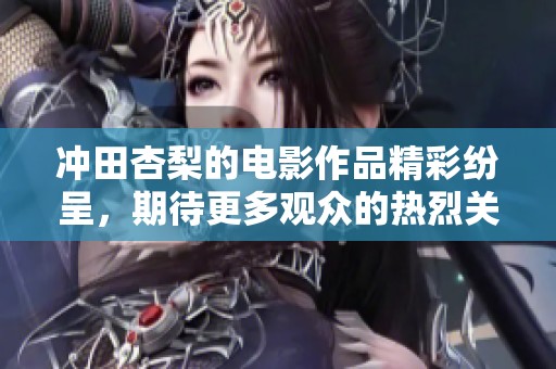 冲田杏梨的电影作品精彩纷呈，期待更多观众的热烈关注与喜爱