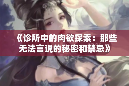 《诊所中的肉欲探索：那些无法言说的秘密和禁忌》