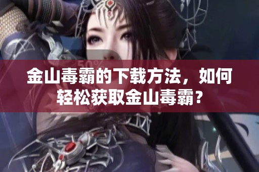 金山毒霸的下载方法，如何轻松获取金山毒霸？