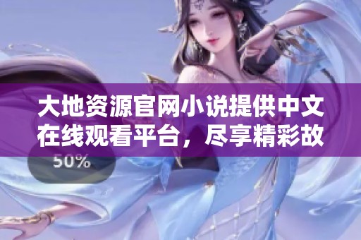 大地资源官网小说提供中文在线观看平台，尽享精彩故事与纷呈内容