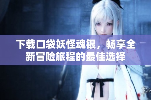 下载口袋妖怪魂银，畅享全新冒险旅程的最佳选择
