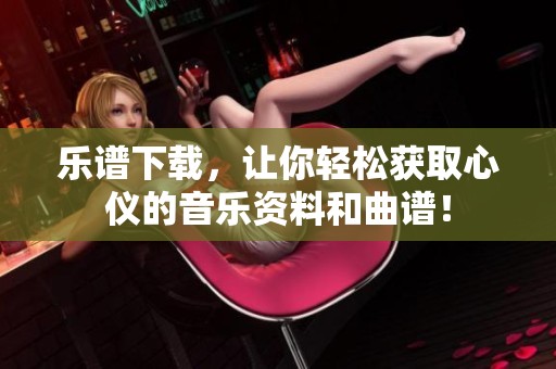 乐谱下载，让你轻松获取心仪的音乐资料和曲谱！