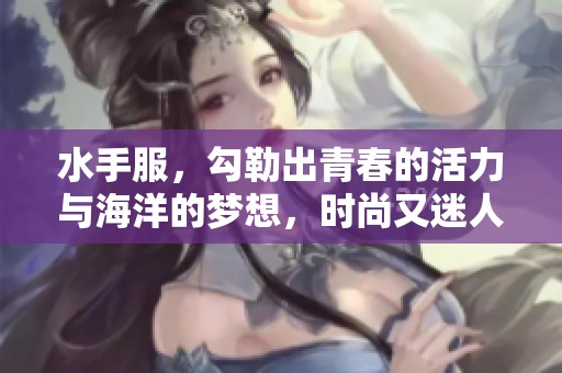 水手服，勾勒出青春的活力与海洋的梦想，时尚又迷人。