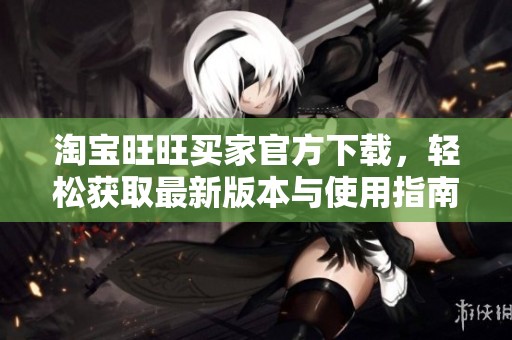 淘宝旺旺买家官方下载，轻松获取最新版本与使用指南请查看这里