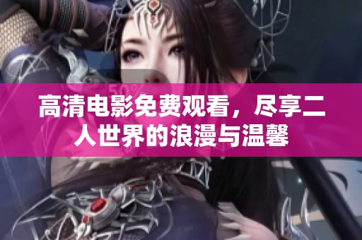 高清电影免费观看，尽享二人世界的浪漫与温馨