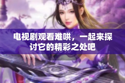 电视剧观看难哄，一起来探讨它的精彩之处吧