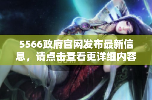 5566政府官网发布最新信息，请点击查看更详细内容和相关资讯