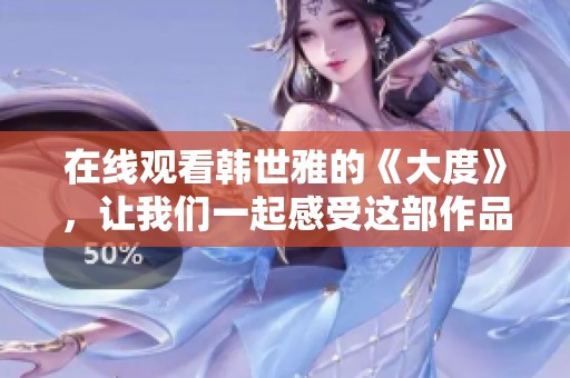 在线观看韩世雅的《大度》，让我们一起感受这部作品的魅力与深度