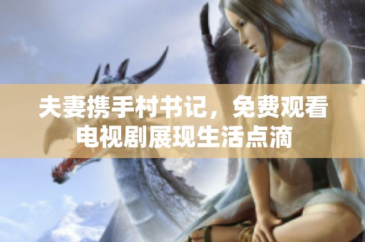 夫妻携手村书记，免费观看电视剧展现生活点滴