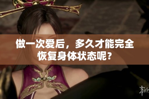 做一次爱后，多久才能完全恢复身体状态呢？