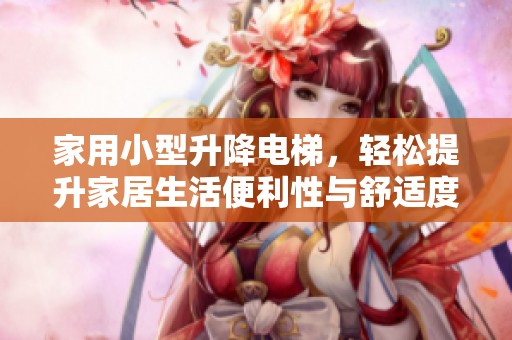 家用小型升降电梯，轻松提升家居生活便利性与舒适度