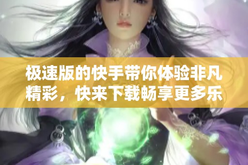 极速版的快手带你体验非凡精彩，快来下载畅享更多乐趣！