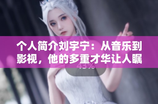 个人简介刘宇宁：从音乐到影视，他的多重才华让人瞩目