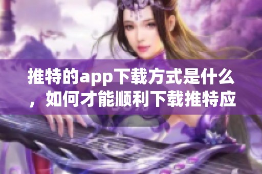 推特的app下载方式是什么，如何才能顺利下载推特应用？