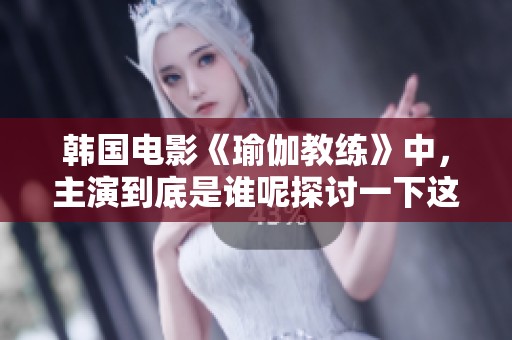 韩国电影《瑜伽教练》中，主演到底是谁呢探讨一下这部作品的魅力