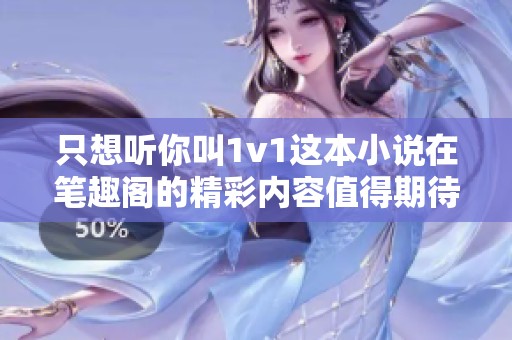 只想听你叫1v1这本小说在笔趣阁的精彩内容值得期待