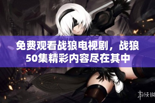 免费观看战狼电视剧，战狼50集精彩内容尽在其中