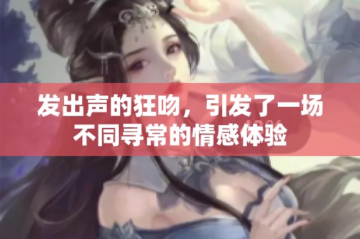 发出声的狂吻，引发了一场不同寻常的情感体验