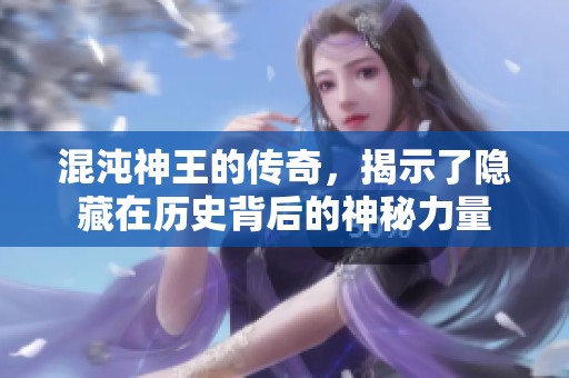 混沌神王的传奇，揭示了隐藏在历史背后的神秘力量