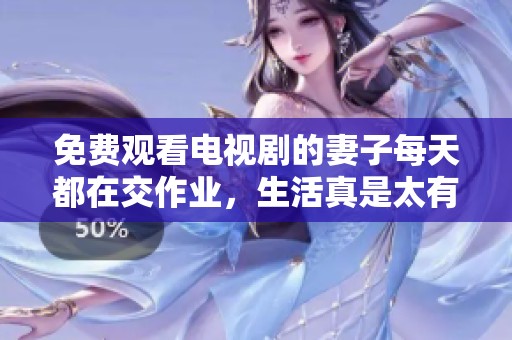 免费观看电视剧的妻子每天都在交作业，生活真是太有趣了