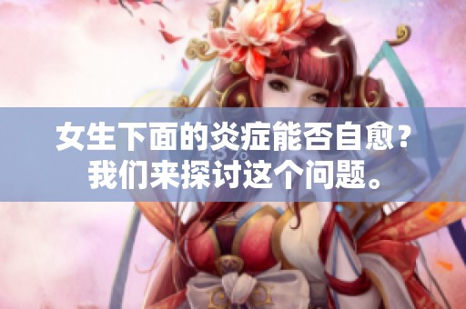女生下面的炎症能否自愈？我们来探讨这个问题。
