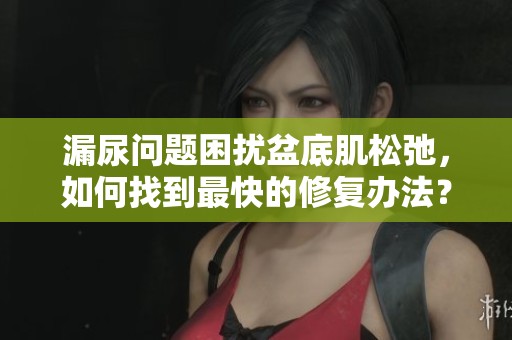 漏尿问题困扰盆底肌松弛，如何找到最快的修复办法？