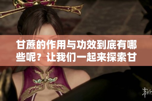 甘蔗的作用与功效到底有哪些呢？让我们一起来探索甘蔗的魅力。
